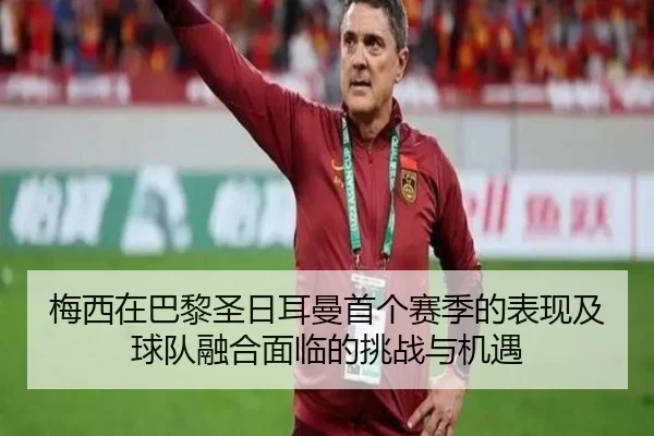 梅西在巴黎圣日耳曼首个赛季的表现及球队融合面临的挑战与机遇
