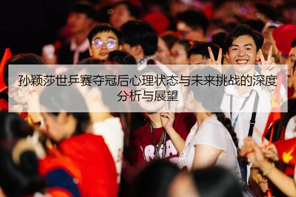 孙颖莎世乒赛夺冠后心理状态与未来挑战的深度分析与展望
